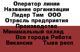 Оператор линии › Название организации ­ Лидер Тим, ООО › Отрасль предприятия ­ Производство › Минимальный оклад ­ 34 000 - Все города Работа » Вакансии   . Тыва респ.